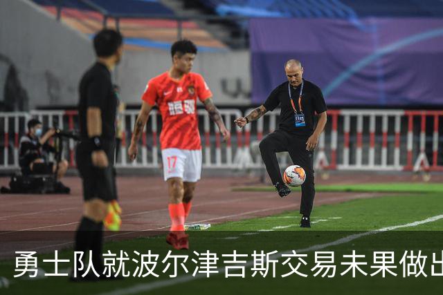 勇士队就波尔津吉斯交易未果做出回应，缺席状态无限期延续