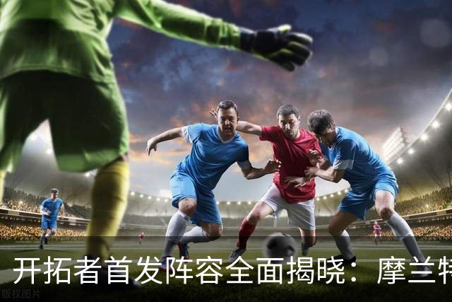 开拓者首发阵容全面揭晓：摩兰特与利拉德齐聚
