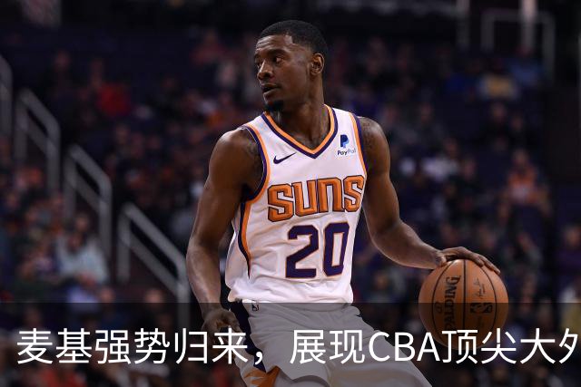 麦基强势归来，展现CBA顶尖大外援风范